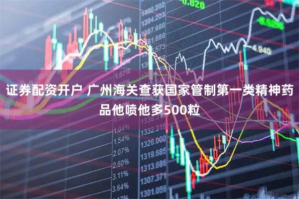 证券配资开户 广州海关查获国家管制第一类精神药品他喷他多500粒