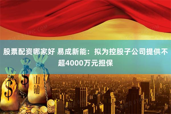 股票配资哪家好 易成新能:拟为控股子公司提供不超4000万元担保