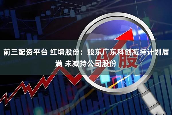 前三配资平台 红墙股份：股东广东科创减持计划届满 未减持公司股份