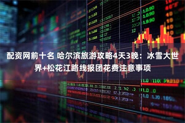 配资网前十名 哈尔滨旅游攻略4天3晚：冰雪大世界+松花江路线报团花费注意事项