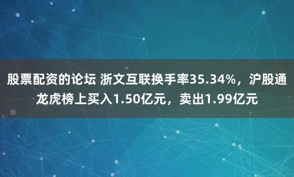 股票配资的论坛 浙文互联换手率35.34%，沪股通龙虎榜上买入1.50亿元，卖出1.99亿元