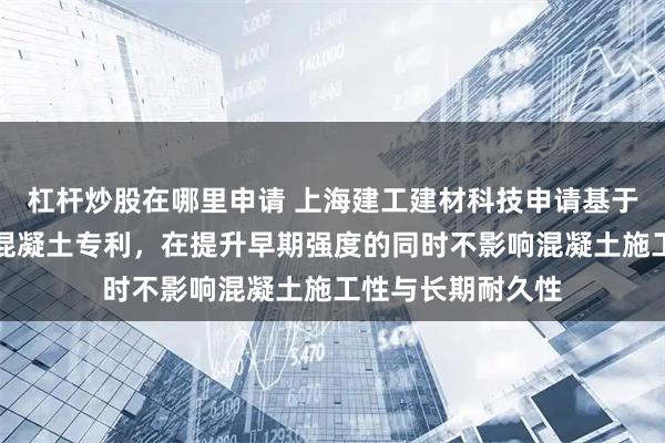 杠杆炒股在哪里申请 上海建工建材科技申请基于封装陶粒的调湿混凝土专利,在提升早期强度的同时不影响混凝土施工性与长期耐久性