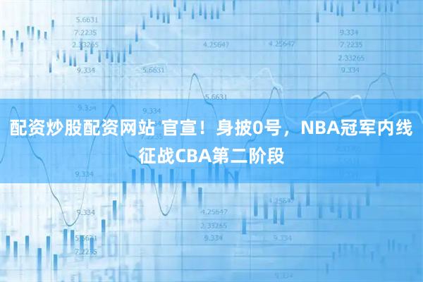 配资炒股配资网站 官宣！身披0号，NBA冠军内线征战CBA第二阶段