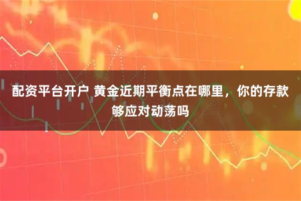 配资平台开户 黄金近期平衡点在哪里，你的存款够应对动荡吗